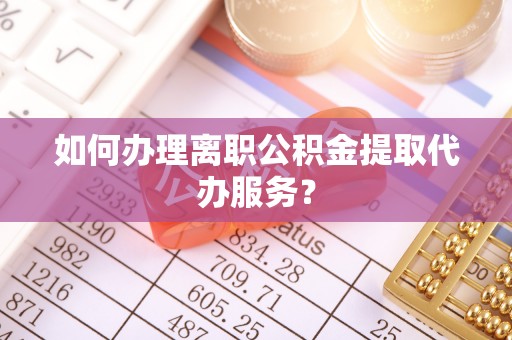 延川如何办理离职公积金提取代办服务？
