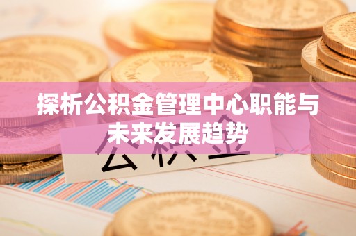 延川探析公积金管理中心职能与未来发展趋势
