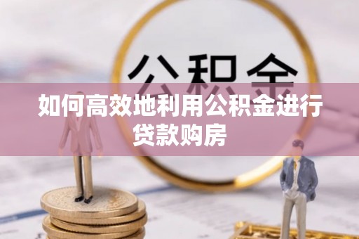 延川如何高效地利用公积金进行贷款购房
