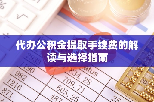 延川代办公积金提取手续费的解读与选择指南