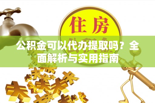 延川公积金可以代办提取吗？全面解析与实用指南