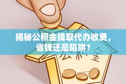 延川揭秘公积金提取代办收费，省钱还是陷阱？