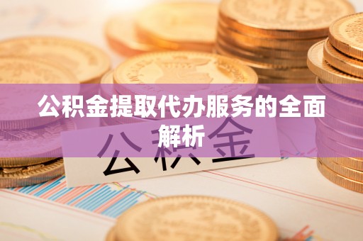 延川公积金提取代办服务的全面解析