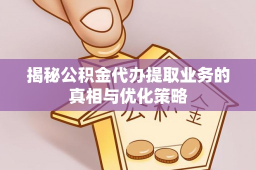 延川揭秘公积金代办提取业务的真相与优化策略