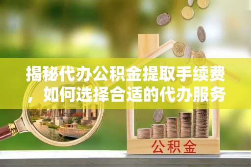 延川揭秘代办公积金提取手续费，如何选择合适的代办服务？