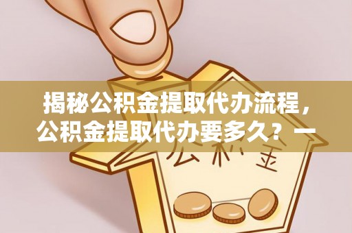 延川揭秘公积金提取代办流程，公积金提取代办要多久？一站式指南为你解答