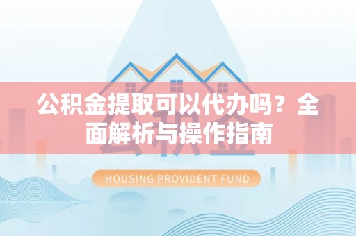 延川公积金提取可以代办吗？全面解析与操作指南