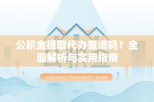 延川公积金提取代办靠谱吗？全面解析与实用指南