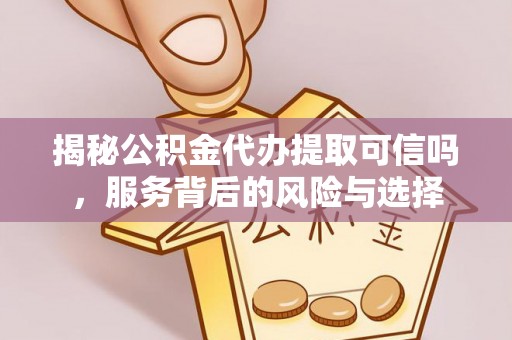 延川揭秘公积金代办提取可信吗，服务背后的风险与选择