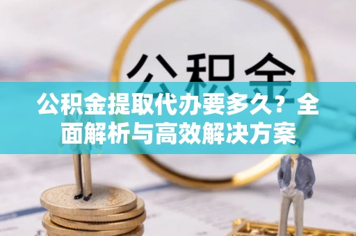 延川公积金提取代办要多久？全面解析与高效解决方案