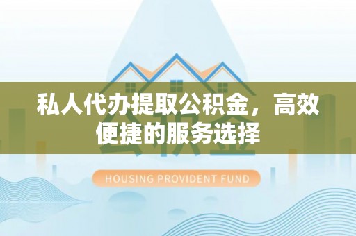 延川私人代办提取公积金，高效便捷的服务选择
