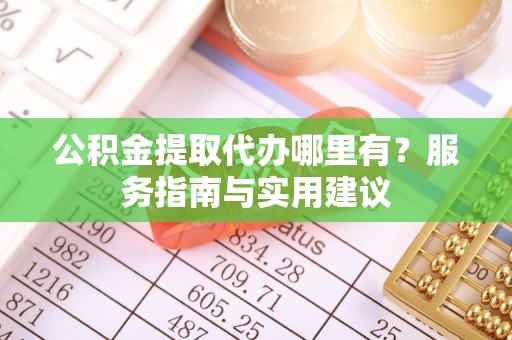 延川公积金提取代办哪里有？服务指南与实用建议