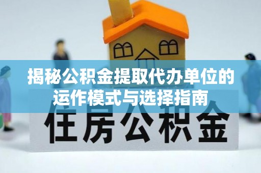 延川揭秘公积金提取代办单位的运作模式与选择指南
