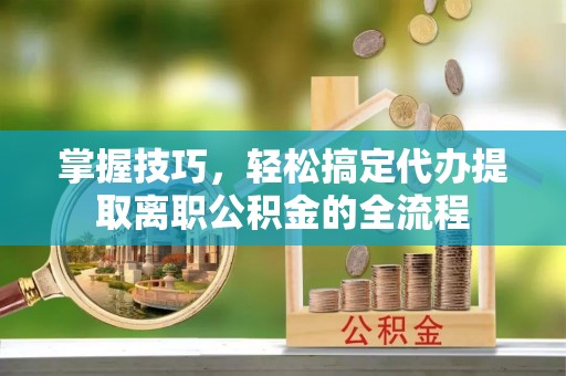 延川掌握技巧，轻松搞定代办提取离职公积金的全流程