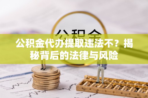 延川公积金代办提取违法不？揭秘背后的法律与风险