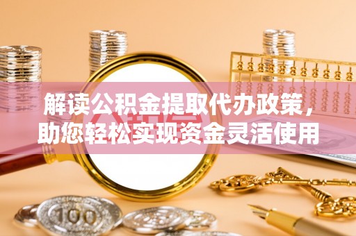 延川解读公积金提取代办政策，助您轻松实现资金灵活使用