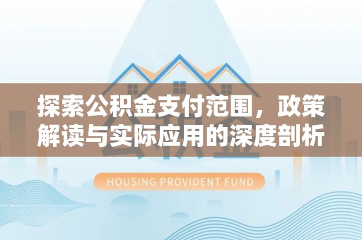 延川探索公积金支付范围，政策解读与实际应用的深度剖析