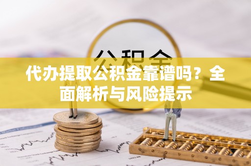 延川代办提取公积金靠谱吗？全面解析与风险提示