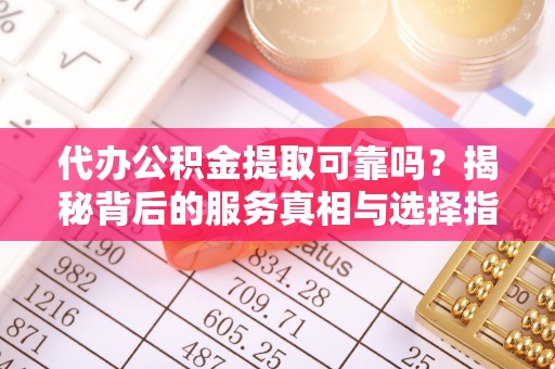 延川代办公积金提取可靠吗？揭秘背后的服务真相与选择指南