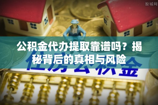 延川公积金代办提取靠谱吗？揭秘背后的真相与风险