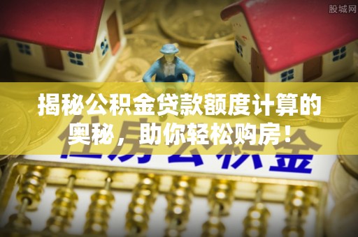 延川揭秘公积金贷款额度计算的奥秘，助你轻松购房！