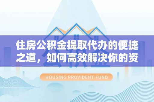 延川住房公积金提取代办的便捷之道，如何高效解决你的资金需求